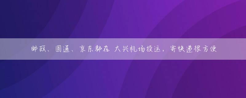 邮政、圆通、京东都在 大兴机场投运，寄快递很方便